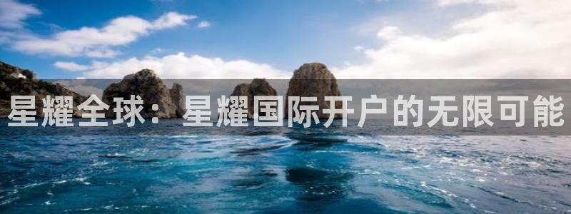 聚富welcome体育凯捷平台注册：星耀全球：星耀国际开户的无限可能