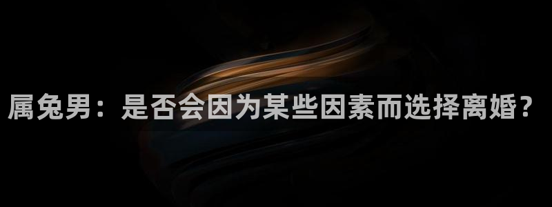 聚富welcome招商：属兔男：是否会因为某些因素而选择离婚？