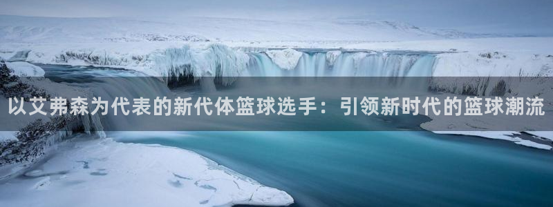 聚富welcome集团：以艾弗森为代表的新代体篮球选手：引领新时代的篮球潮流