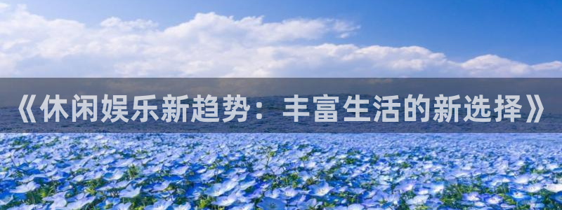 聚富welcome平台总代理：《休闲娱乐新趋势：丰富生活的新选择》