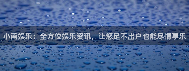聚富welcome登录：小南娱乐：全方位娱乐资讯，让您足不出户也能尽情享乐