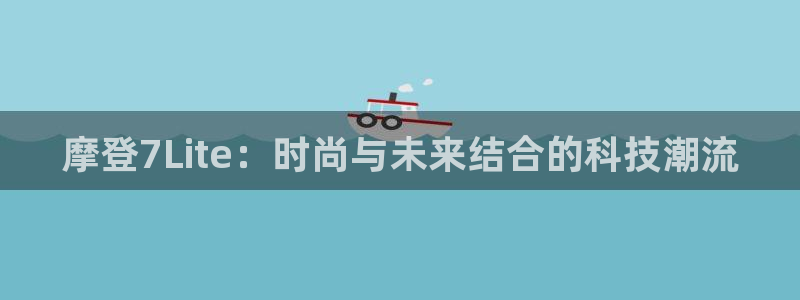聚富welcome体育论坛：摩登7Lite：时尚与未来结合的科技潮流