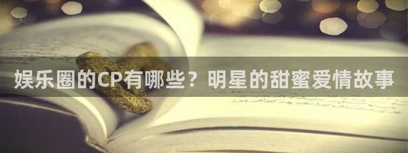 聚富welcome2注册：娱乐圈的CP有哪些？明星的甜蜜爱情故事