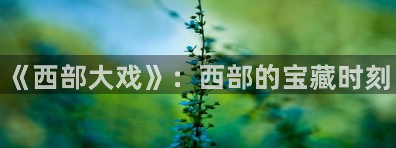 聚富welcome体育凯捷登陆：《西部大戏》：西部的宝藏时刻