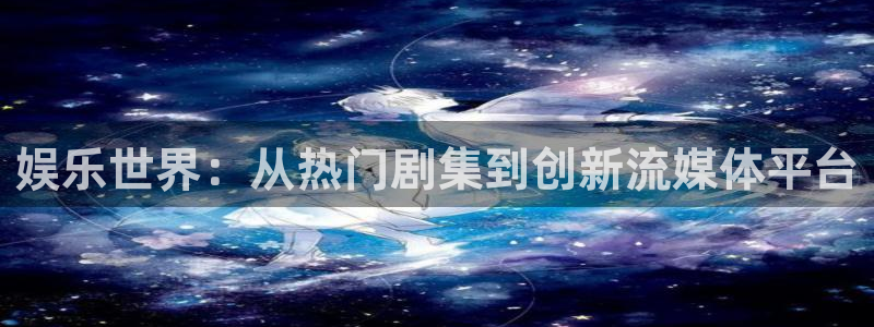 聚富welcome能源：娱乐世界：从热门剧集到创新流媒体平台