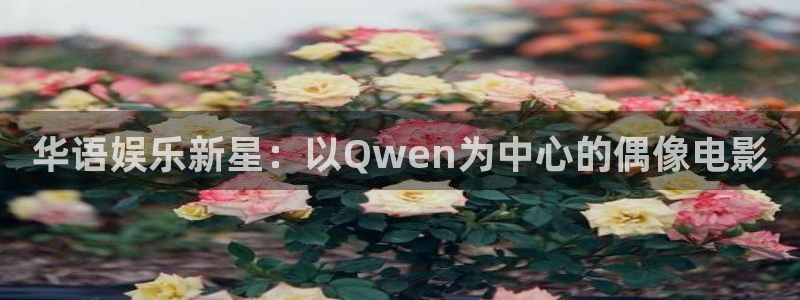 聚富welcome官网：华语娱乐新星：以Qwen为中心的偶像电影