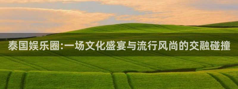 聚富welcome体育注册平台：泰国娱乐圈:一场文化盛宴与流行风尚的交融碰撞