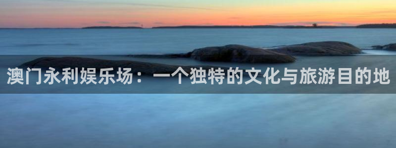 聚富welcome2体育：澳门永利娱乐场：一个独特的文化与旅游目的地