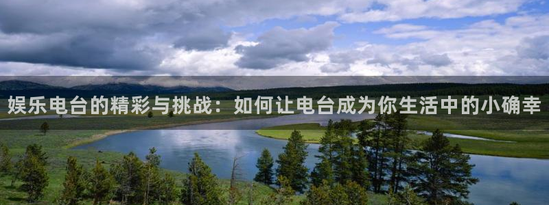 聚富welcome体育代理：娱乐电台的精彩与挑战：如何让电台成为你生活中的小确幸