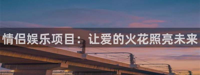 聚富welcome体育f开号：情侣娱乐项目：让爱的火花照亮未来