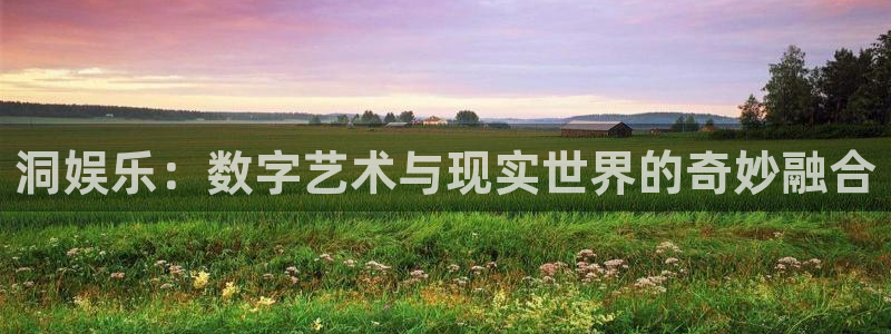 聚富welcome体育平台开号链接：洞娱乐：数字艺术与现实世界的奇妙融合
