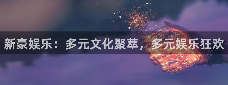 聚富welcome体育：新豪娱乐：多元文化聚萃，多元娱乐狂欢