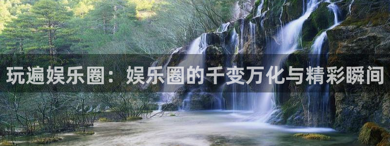聚富welcome体育凯捷平台招商：玩遍娱乐圈：娱乐圈的千变万化与精彩瞬间