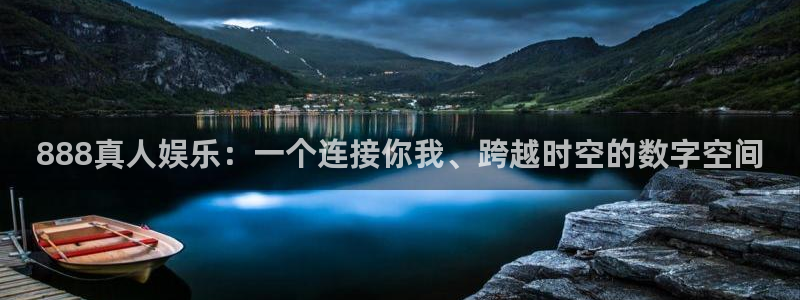 聚富welcome4平台：888真人娱乐：一个连接你我、跨越时空的数字空间