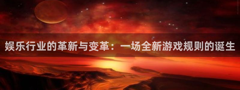 聚富welcome2登录地址：娱乐行业的革新与变革：一场全新游戏规则的诞生