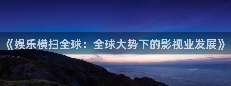 聚富welcome3平台注册：《娱乐横扫全球：全球大势下的影视业发展》