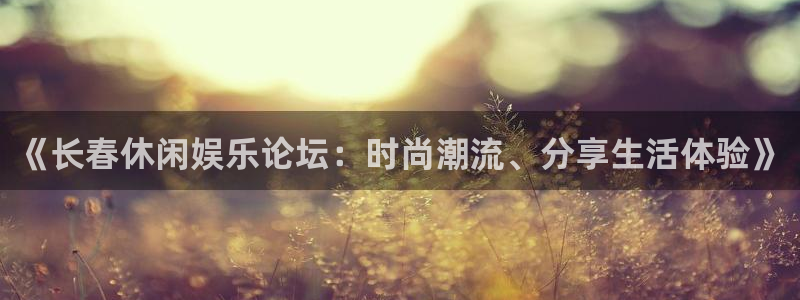 聚富welcome3登陆：《长春休闲娱乐论坛：时尚潮流、分享生活体验》
