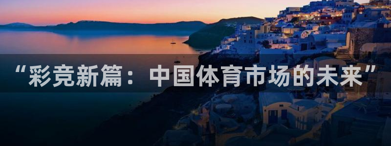 聚富welcome平台在线开户：“彩竞新篇：中国体育市场的未来”