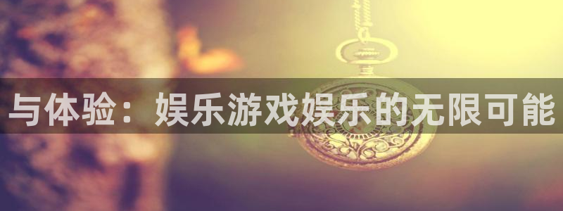 聚富welcome2官网：与体验：娱乐游戏娱乐的无限可能