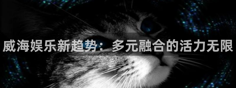 聚富welcome凯捷平台注册链接：威海娱乐新趋势：多元融合的活力无限