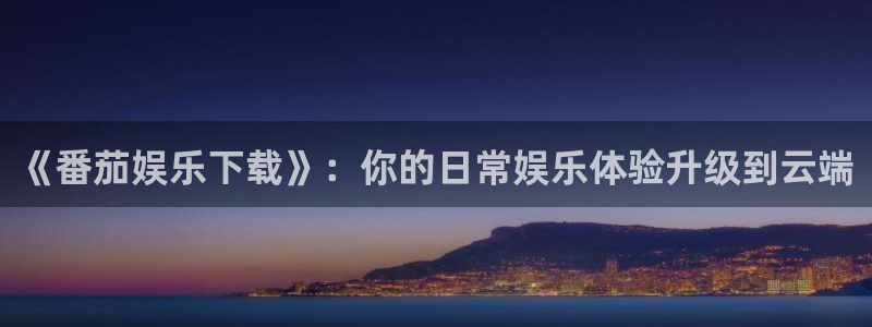 聚富welcome平台注册：《番茄娱乐下载》：你的日常娱乐体验升级到云端